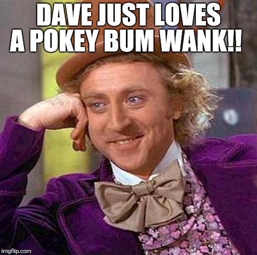 Creepy Condescending Wonka Meme | DAVE JUST LOVES A POKEY BUM WANK!! | image tagged in memes,creepy condescending wonka | made w/ Imgflip meme maker