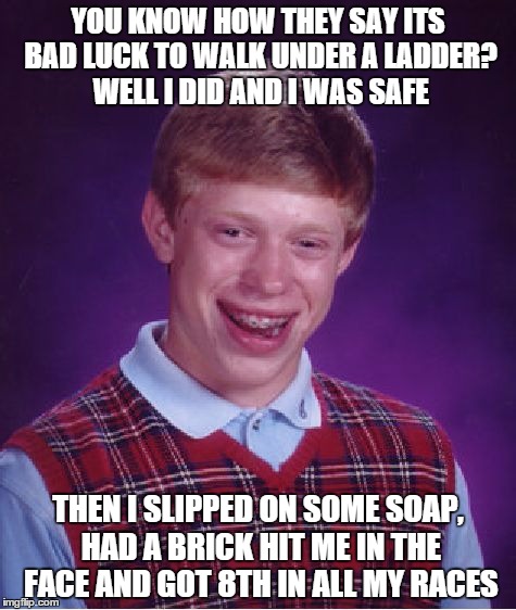 Bad Luck Brian Meme | YOU KNOW HOW THEY SAY ITS BAD LUCK TO WALK UNDER A LADDER? WELL I DID AND I WAS SAFE THEN I SLIPPED ON SOME SOAP, HAD A BRICK HIT ME IN THE  | image tagged in memes,bad luck brian | made w/ Imgflip meme maker