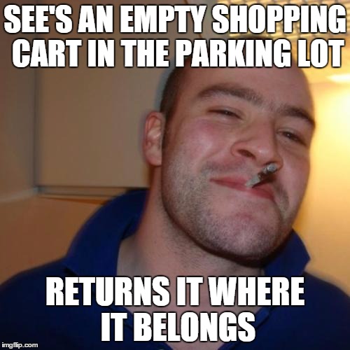 All of us at some point in our lives.. | SEE'S AN EMPTY SHOPPING CART IN THE PARKING LOT RETURNS IT WHERE IT BELONGS | image tagged in memes,good guy greg | made w/ Imgflip meme maker