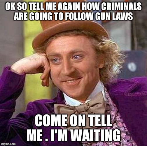 Creepy Condescending Wonka Meme | OK SO TELL ME AGAIN HOW CRIMINALS ARE GOING TO FOLLOW GUN LAWS COME ON TELL ME . I'M WAITING | image tagged in memes,creepy condescending wonka | made w/ Imgflip meme maker
