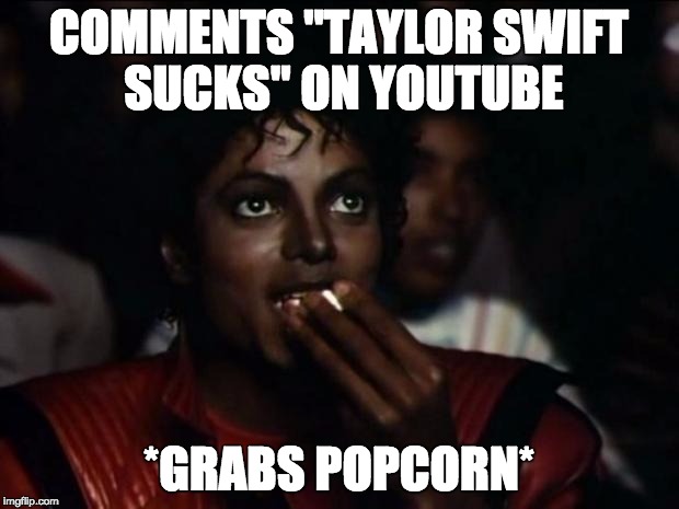 Michael Jackson Popcorn Meme | COMMENTS "TAYLOR SWIFT SUCKS" ON YOUTUBE *GRABS POPCORN* | image tagged in memes,michael jackson popcorn | made w/ Imgflip meme maker