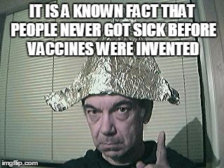 tin foil hat | IT IS A KNOWN FACT THAT PEOPLE NEVER GOT SICK BEFORE VACCINES WERE INVENTED | image tagged in tin foil hat | made w/ Imgflip meme maker