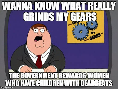 Peter Griffin News Meme | WANNA KNOW WHAT REALLY GRINDS MY GEARS THE GOVERNMENT REWARDS WOMEN WHO HAVE CHILDREN WITH DEADBEATS | image tagged in memes,peter griffin news | made w/ Imgflip meme maker