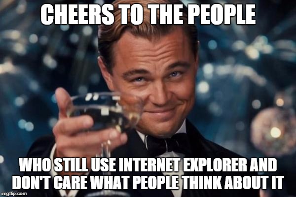 Leonardo Dicaprio Cheers | CHEERS TO THE PEOPLE WHO STILL USE INTERNET EXPLORER AND DON'T CARE WHAT PEOPLE THINK ABOUT IT | image tagged in memes,leonardo dicaprio cheers | made w/ Imgflip meme maker