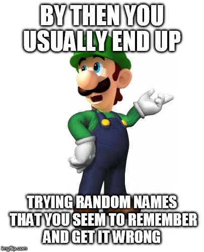 Logic Luigi | BY THEN YOU USUALLY END UP TRYING RANDOM NAMES THAT YOU SEEM TO REMEMBER AND GET IT WRONG | image tagged in logic luigi | made w/ Imgflip meme maker