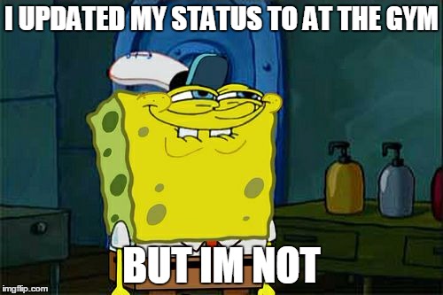 Don't You Squidward | I UPDATED MY STATUS TO AT THE GYM BUT IM NOT | image tagged in memes,dont you squidward | made w/ Imgflip meme maker
