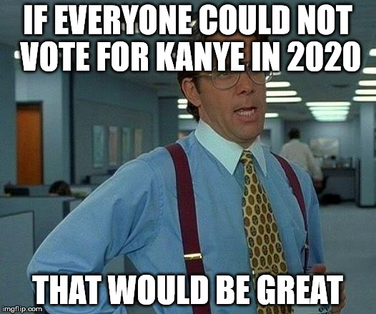 That Would Be Great Meme | IF EVERYONE COULD NOT VOTE FOR KANYE IN 2020 THAT WOULD BE GREAT | image tagged in memes,that would be great | made w/ Imgflip meme maker