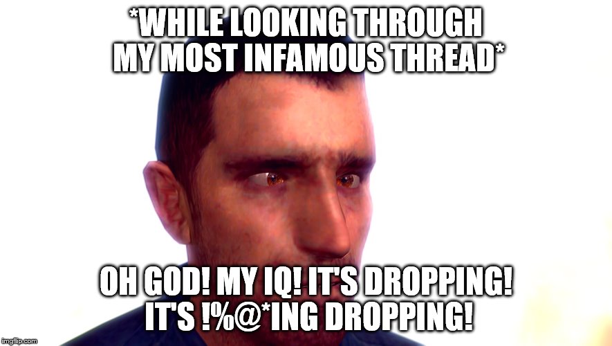 *WHILE LOOKING THROUGH MY MOST INFAMOUS THREAD* OH GOD! MY IQ! IT'S DROPPING! IT'S !%@*ING DROPPING! | made w/ Imgflip meme maker