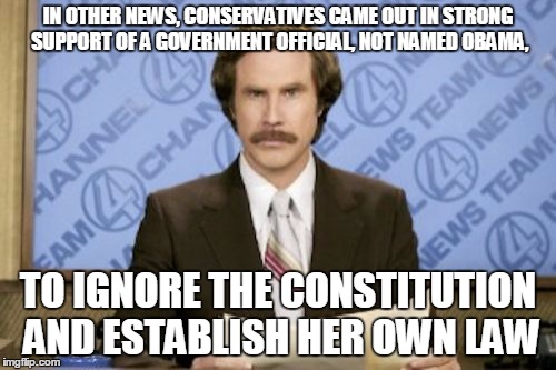 Ron Burgundy | IN OTHER NEWS, CONSERVATIVES CAME OUT IN STRONG SUPPORT OF A GOVERNMENT OFFICIAL, NOT NAMED OBAMA, TO IGNORE THE CONSTITUTION AND ESTABLISH  | image tagged in memes,ron burgundy | made w/ Imgflip meme maker