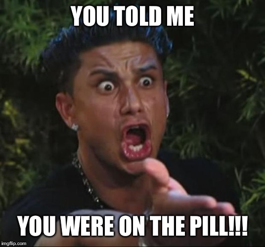 DJ Pauly D | YOU TOLD ME YOU WERE ON THE PILL!!! | image tagged in memes,dj pauly d | made w/ Imgflip meme maker