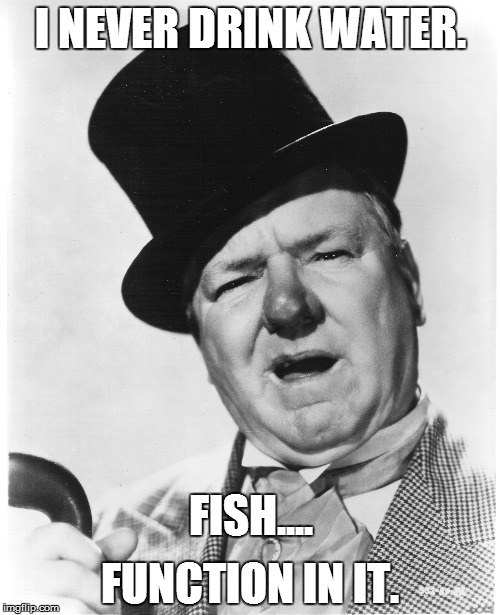 Fields Credo | I NEVER DRINK WATER. FUNCTION IN IT. FISH.... | image tagged in drinking,wc fields | made w/ Imgflip meme maker