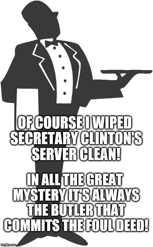 Hillary's Butler | OF COURSE I WIPED SECRETARY CLINTON'S SERVER CLEAN! IN ALL THE GREAT MYSTERY IT'S ALWAYS THE BUTLER THAT COMMITS THE FOUL DEED! | image tagged in hillary's butler,foul deed,election,hillary clinton | made w/ Imgflip meme maker
