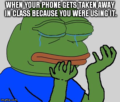 pepe cry | WHEN YOUR PHONE GETS TAKEN AWAY IN CLASS BECAUSE YOU WERE USING IT. | image tagged in pepe cry | made w/ Imgflip meme maker