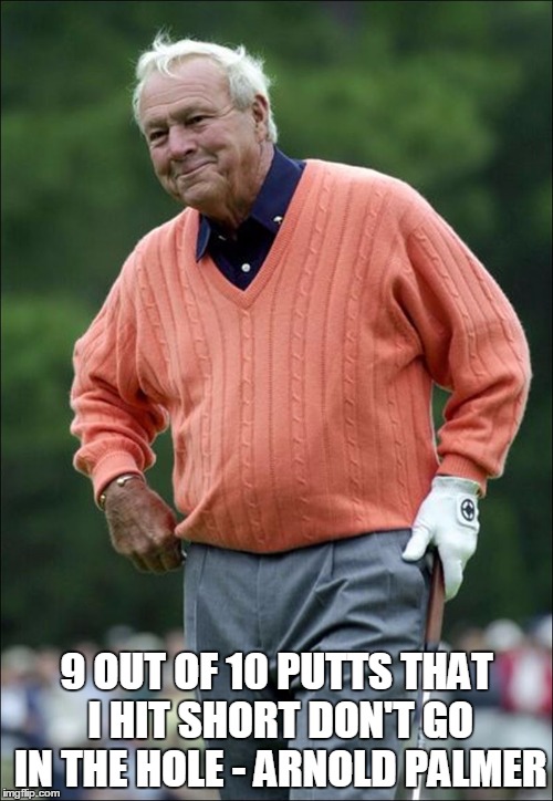 9 OUT OF 10 PUTTS THAT I HIT SHORT DON'T GO IN THE HOLE - ARNOLD PALMER | image tagged in seriously | made w/ Imgflip meme maker