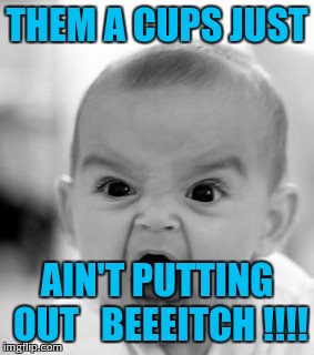 Angry Baby Meme | THEM A CUPS JUST AIN'T PUTTING OUT
  BEEEITCH !!!! | image tagged in memes,angry baby | made w/ Imgflip meme maker