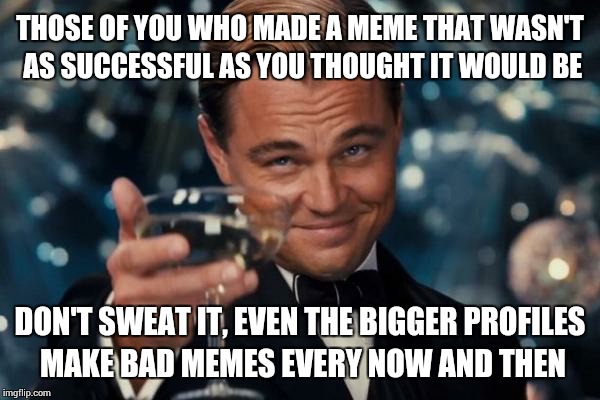 Leonardo Dicaprio Cheers | THOSE OF YOU WHO MADE A MEME THAT WASN'T AS SUCCESSFUL AS YOU THOUGHT IT WOULD BE DON'T SWEAT IT, EVEN THE BIGGER PROFILES MAKE BAD MEMES EV | image tagged in memes,leonardo dicaprio cheers | made w/ Imgflip meme maker