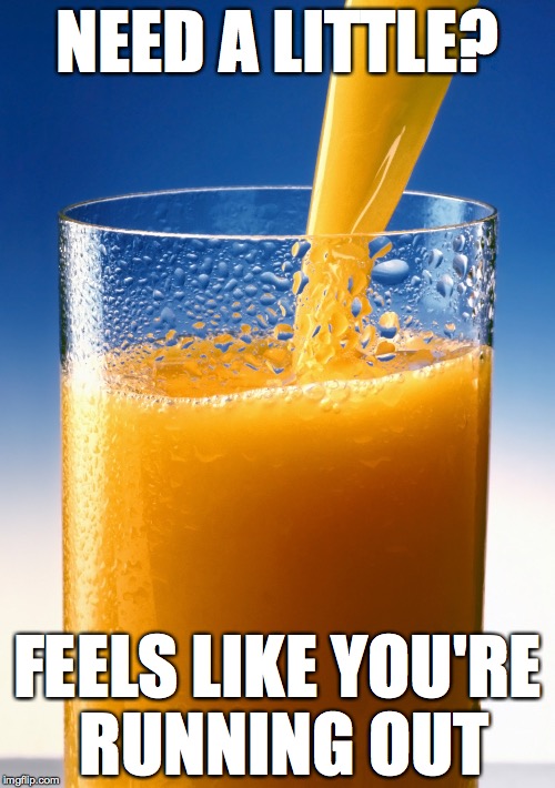 Out of Juice | NEED A LITTLE? FEELS LIKE YOU'RE RUNNING OUT | image tagged in orange juice,need a little feels like you're running out | made w/ Imgflip meme maker