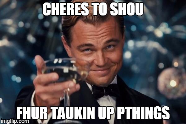 toasted clapping thing | CHERES TO SHOU FHUR TAUKIN UP PTHINGS | image tagged in memes,leonardo dicaprio cheers | made w/ Imgflip meme maker