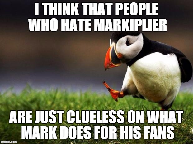 Unpopular Opinion Puffin | I THINK THAT PEOPLE WHO HATE MARKIPLIER ARE JUST CLUELESS ON WHAT MARK DOES FOR HIS FANS | image tagged in memes,unpopular opinion puffin | made w/ Imgflip meme maker
