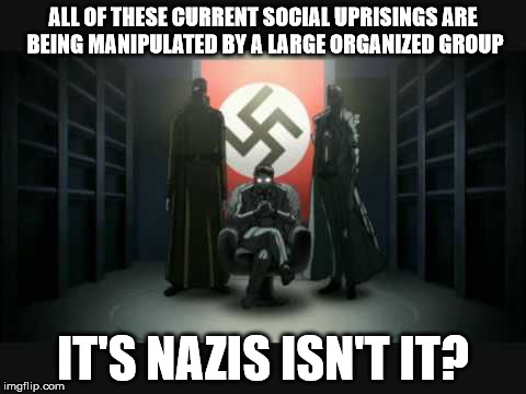 Nazis Are Behind Everything  | ALL OF THESE CURRENT SOCIAL UPRISINGS ARE BEING MANIPULATED BY A LARGE ORGANIZED GROUP IT'S NAZIS ISN'T IT? | image tagged in nazi,fuck the police,black lives matter,police brutality,military cops | made w/ Imgflip meme maker