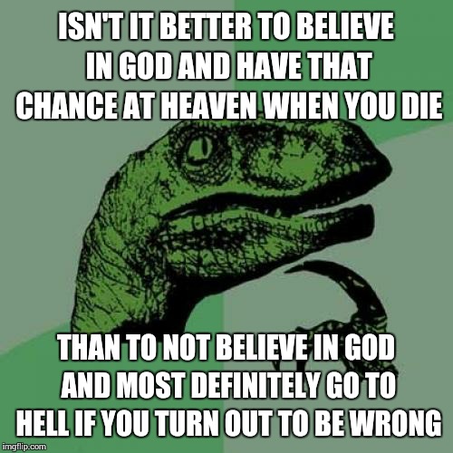 Philosoraptor Meme | ISN'T IT BETTER TO BELIEVE IN GOD AND HAVE THAT CHANCE AT HEAVEN WHEN YOU DIE THAN TO NOT BELIEVE IN GOD AND MOST DEFINITELY GO TO HELL IF Y | image tagged in memes,philosoraptor | made w/ Imgflip meme maker