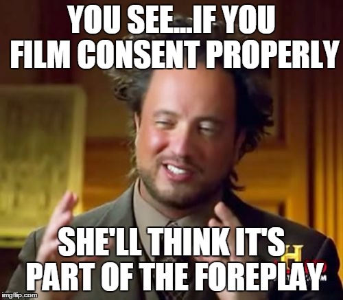 Ancient Aliens Meme | YOU SEE...IF YOU FILM CONSENT PROPERLY SHE'LL THINK IT'S PART OF THE FOREPLAY | image tagged in memes,ancient aliens | made w/ Imgflip meme maker