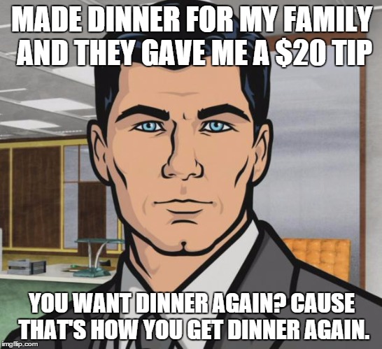 Archer Meme | MADE DINNER FOR MY FAMILY AND THEY GAVE ME A $20 TIP YOU WANT DINNER AGAIN? CAUSE THAT'S HOW YOU GET DINNER AGAIN. | image tagged in memes,archer | made w/ Imgflip meme maker