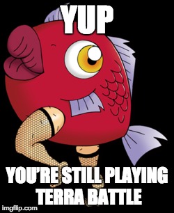 YUP YOU’RE STILL PLAYING TERRA BATTLE | image tagged in video games | made w/ Imgflip meme maker