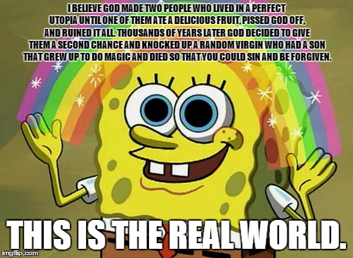 Imagination Spongebob | I BELIEVE GOD MADE TWO PEOPLE WHO LIVED IN A PERFECT UTOPIA UNTIL ONE OF THEM ATE A DELICIOUS FRUIT, PISSED GOD OFF, AND RUINED IT ALL. THOU | image tagged in memes,imagination spongebob | made w/ Imgflip meme maker