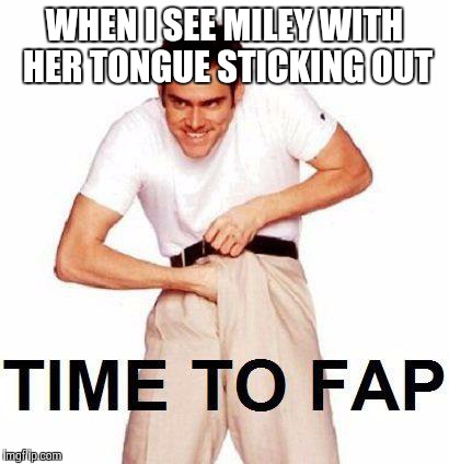 Time To Fap | WHEN I SEE MILEY WITH HER TONGUE STICKING OUT | image tagged in time to fap | made w/ Imgflip meme maker