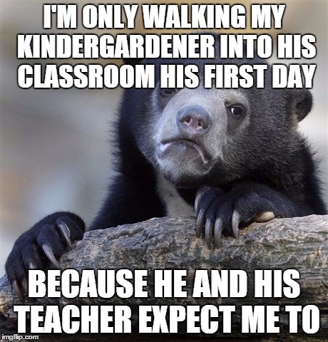 Confession Bear Meme | I'M ONLY WALKING MY KINDERGARDENER INTO HIS CLASSROOM HIS FIRST DAY BECAUSE HE AND HIS TEACHER EXPECT ME TO | image tagged in memes,confession bear | made w/ Imgflip meme maker