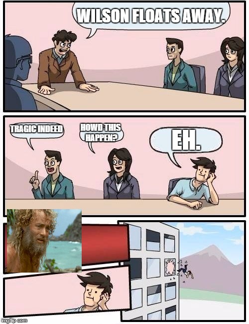 Boardroom Meeting Suggestion | WILSON FLOATS AWAY. TRAGIC INDEED HOWD THIS HAPPEN? EH. | image tagged in memes,boardroom meeting suggestion | made w/ Imgflip meme maker