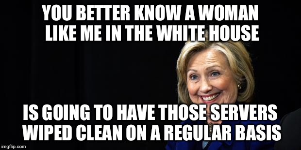 Hillary | YOU BETTER KNOW A WOMAN LIKE ME IN THE WHITE HOUSE IS GOING TO HAVE THOSE SERVERS WIPED CLEAN ON A REGULAR BASIS | image tagged in hillary | made w/ Imgflip meme maker