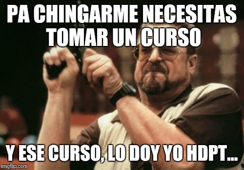 Am I The Only One Around Here Meme | PA CHINGARME NECESITAS TOMAR UN CURSO Y ESE CURSO, LO DOY YO HDPT... | image tagged in memes,am i the only one around here | made w/ Imgflip meme maker