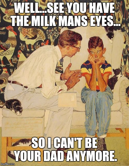 The Problem Is Meme | WELL...SEE YOU HAVE THE MILK MANS EYES... SO I CAN'T BE YOUR DAD ANYMORE. | image tagged in memes,the probelm is | made w/ Imgflip meme maker