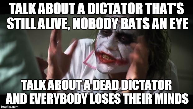 And everybody loses their minds | TALK ABOUT A DICTATOR THAT'S STILL ALIVE, NOBODY BATS AN EYE TALK ABOUT A DEAD DICTATOR AND EVERYBODY LOSES THEIR MINDS | image tagged in memes,and everybody loses their minds | made w/ Imgflip meme maker