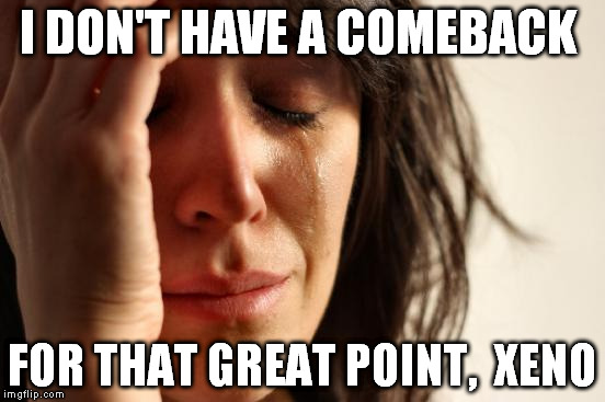 First World Problems Meme | I DON'T HAVE A COMEBACK FOR THAT GREAT POINT,  XENO | image tagged in memes,first world problems | made w/ Imgflip meme maker