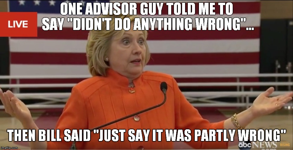 Hilary Clinton IDK | ONE ADVISOR GUY TOLD ME TO SAY "DIDN'T DO ANYTHING WRONG"... THEN BILL SAID "JUST SAY IT WAS PARTLY WRONG" | image tagged in hilary clinton idk | made w/ Imgflip meme maker