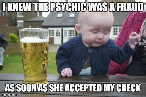 Drunk Baby | I KNEW THE PSYCHIC WAS A FRAUD AS SOON AS SHE ACCEPTED MY CHECK | image tagged in memes,drunk baby | made w/ Imgflip meme maker