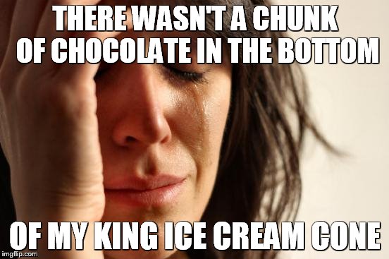 First World Problems | THERE WASN'T A CHUNK OF CHOCOLATE IN THE BOTTOM OF MY KING ICE CREAM CONE | image tagged in memes,first world problems | made w/ Imgflip meme maker