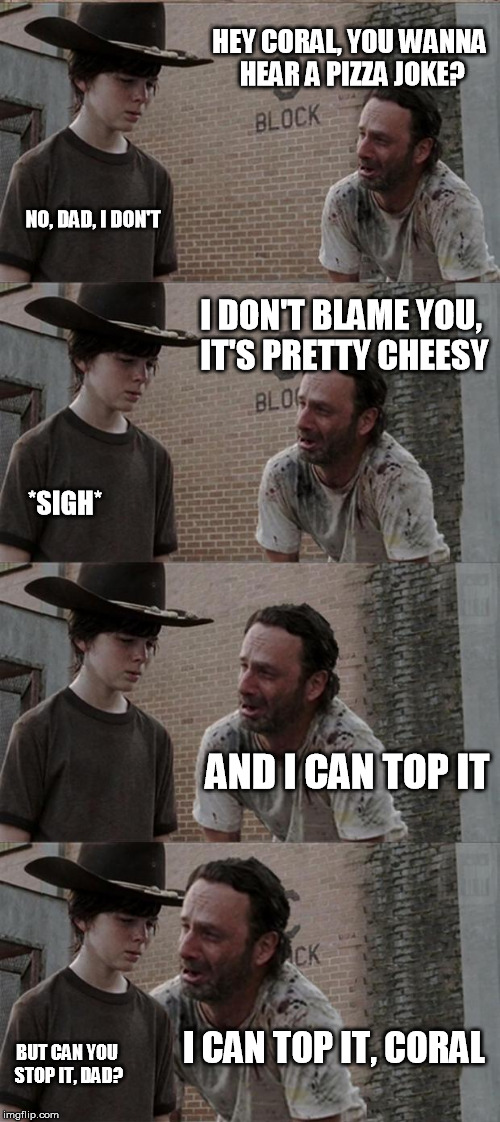 Rick and Carl Long | HEY CORAL, YOU WANNA HEAR A PIZZA JOKE? NO, DAD, I DON'T I DON'T BLAME YOU, IT'S PRETTY CHEESY *SIGH* AND I CAN TOP IT I CAN TOP IT, CORAL B | image tagged in memes,rick and carl long | made w/ Imgflip meme maker