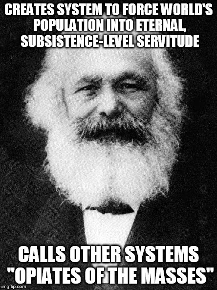The real "opiate of the masses" | CREATES SYSTEM TO FORCE WORLD'S POPULATION INTO ETERNAL, SUBSISTENCE-LEVEL SERVITUDE CALLS OTHER SYSTEMS "OPIATES OF THE MASSES" | image tagged in karl marx,socialism,opiates,idiots | made w/ Imgflip meme maker
