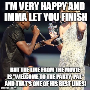 I'M VERY HAPPY AND IMMA LET YOU FINISH BUT THE LINE FROM THE MOVIE IS "WELCOME TO THE PARTY, PAL" AND THAT'S ONE OF HIS BEST LINES! | made w/ Imgflip meme maker
