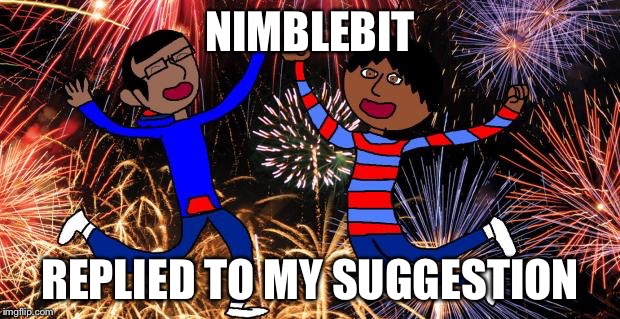 Celebration! | NIMBLEBIT REPLIED TO MY SUGGESTION | image tagged in celebration | made w/ Imgflip meme maker