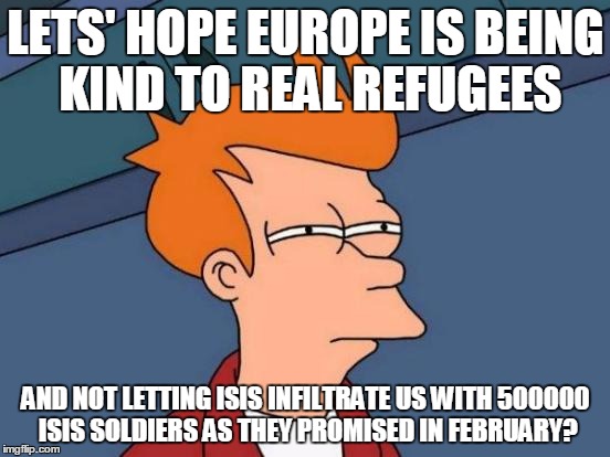 Futurama Fry Meme | LETS' HOPE EUROPE IS BEING KIND TO REAL REFUGEES AND NOT LETTING ISIS INFILTRATE US WITH 500000 ISIS SOLDIERS AS THEY PROMISED IN FEBRUARY? | image tagged in memes,futurama fry | made w/ Imgflip meme maker