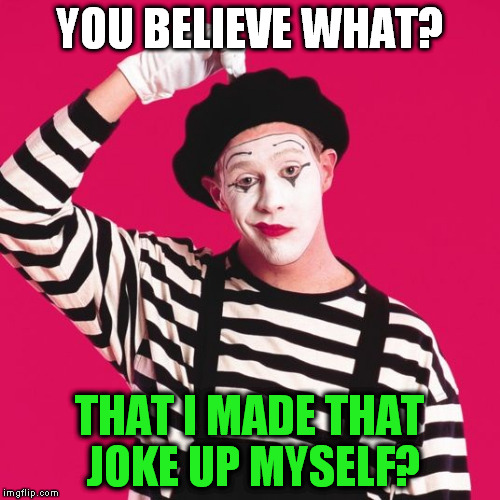 confused mime | YOU BELIEVE WHAT? THAT I MADE THAT JOKE UP MYSELF? | image tagged in confused mime | made w/ Imgflip meme maker