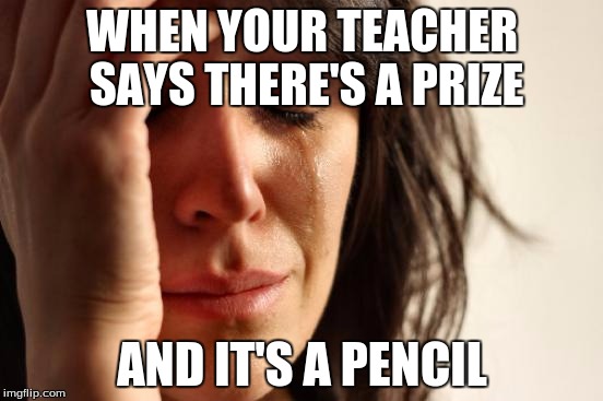 First World Problems Meme | WHEN YOUR TEACHER SAYS THERE'S A PRIZE AND IT'S A PENCIL | image tagged in memes,first world problems | made w/ Imgflip meme maker