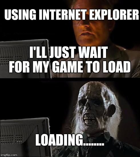 I'll Just Wait Here | USING INTERNET EXPLORER LOADING........ I'LL JUST WAIT FOR MY GAME TO LOAD | image tagged in memes,ill just wait here | made w/ Imgflip meme maker