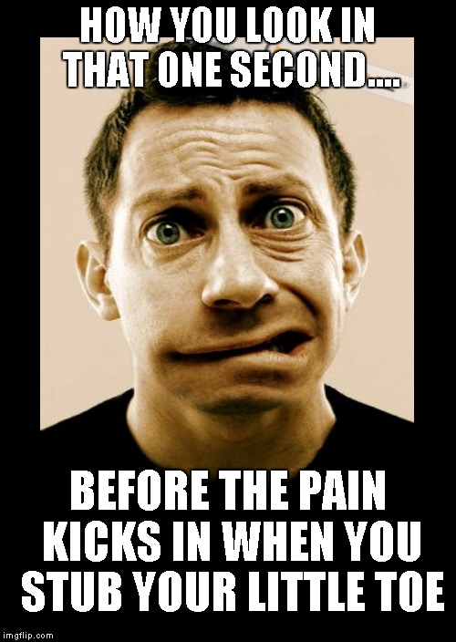 One second of clarity..... | HOW YOU LOOK IN THAT ONE SECOND.... BEFORE THE PAIN KICKS IN WHEN YOU STUB YOUR LITTLE TOE | image tagged in toe,pain,funny memes | made w/ Imgflip meme maker