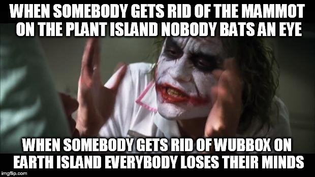 And everybody loses their minds | WHEN SOMEBODY GETS RID OF THE MAMMOT ON THE PLANT ISLAND NOBODY BATS AN EYE WHEN SOMEBODY GETS RID OF WUBBOX ON EARTH ISLAND EVERYBODY LOSES | image tagged in memes,and everybody loses their minds | made w/ Imgflip meme maker